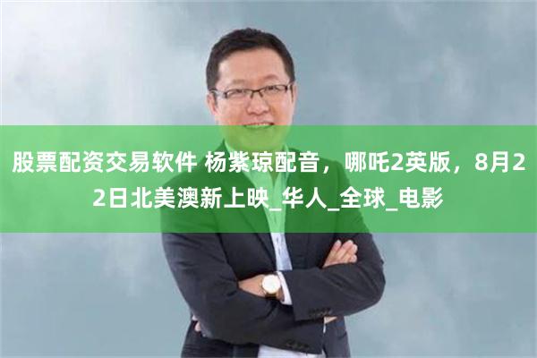 股票配资交易软件 杨紫琼配音，哪吒2英版，8月22日北美澳新上映_华人_全球_电影