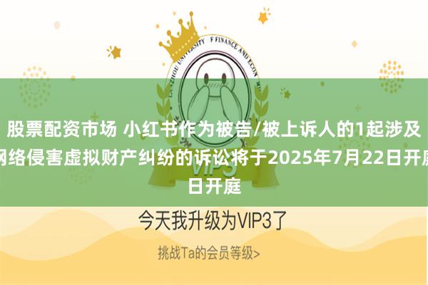股票配资市场 小红书作为被告/被上诉人的1起涉及网络侵害虚拟财产纠纷的诉讼将于2025年7月22日开庭