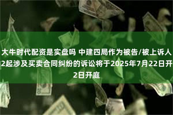 大牛时代配资是实盘吗 中建四局作为被告/被上诉人的2起涉及买卖合同纠纷的诉讼将于2025年7月22日开庭