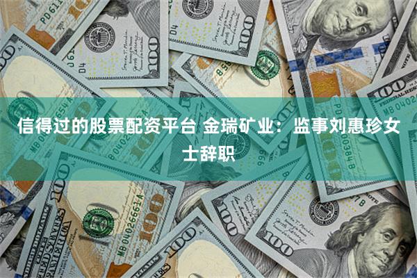 信得过的股票配资平台 金瑞矿业：监事刘惠珍女士辞职