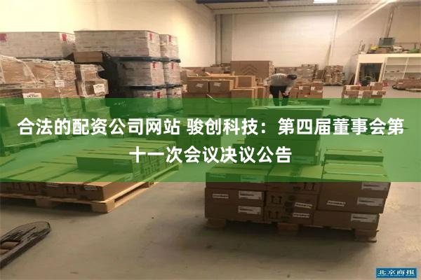 合法的配资公司网站 骏创科技：第四届董事会第十一次会议决议公告