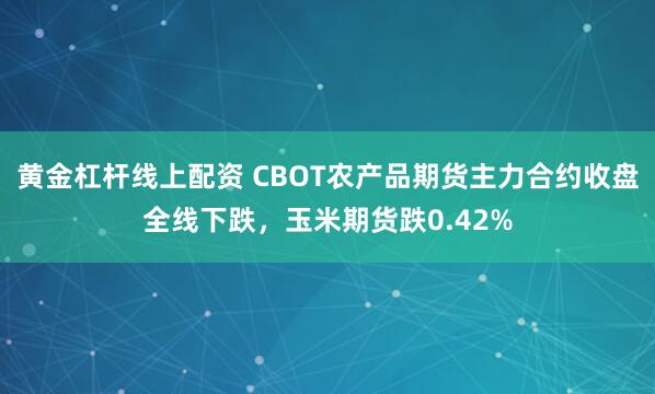 黄金杠杆线上配资 CBOT农产品期货主力合约收盘全线下跌，玉米期货跌0.42%