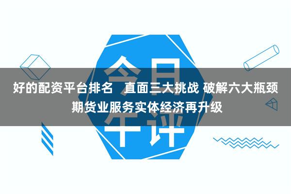 好的配资平台排名   直面三大挑战 破解六大瓶颈 期货业服务实体经济再升级