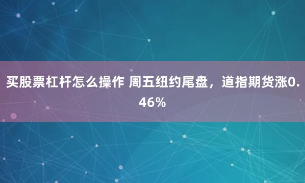 买股票杠杆怎么操作 周五纽约尾盘，道指期货涨0.46%