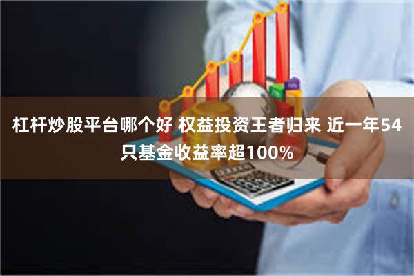 杠杆炒股平台哪个好 权益投资王者归来 近一年54只基金收益率超100%