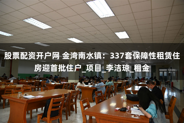 股票配资开户网 金湾南水镇：337套保障性租赁住房迎首批住户_项目_李洁琼_租金