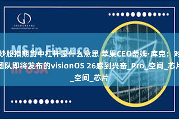 炒股指期货中杠杆是什么意思 苹果CEO蒂姆·库克：对团队即将发布的visionOS 26感到兴奋_Pro_空间_芯片