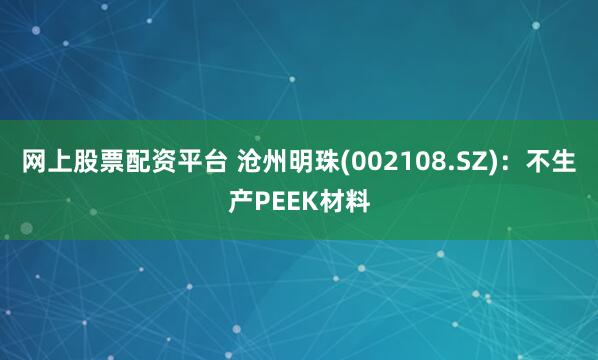 网上股票配资平台 沧州明珠(002108.SZ)：不生产PEEK材料