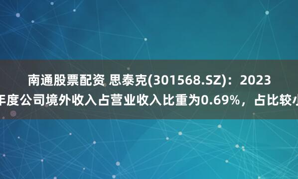 南通股票配资 思泰克(301568.SZ)：2023年度公司境外收入占营业收入比重为0.69%，占比较小