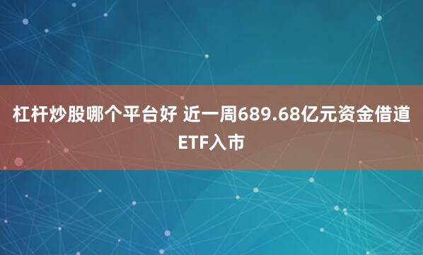 杠杆炒股哪个平台好 近一周689.68亿元资金借道ETF入市