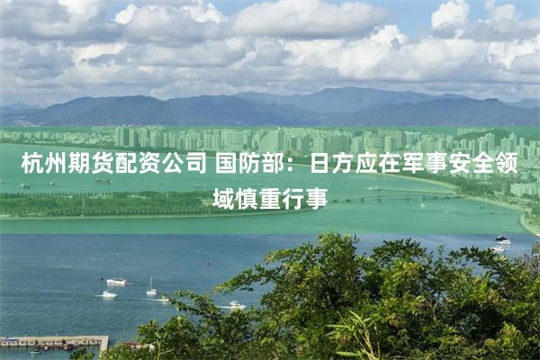 杭州期货配资公司 国防部：日方应在军事安全领域慎重行事