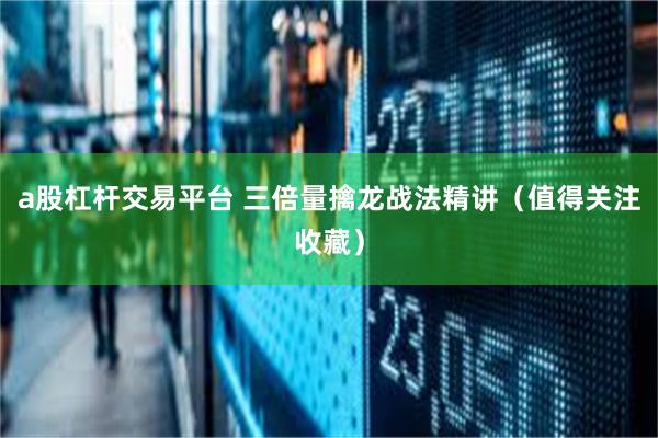 a股杠杆交易平台 三倍量擒龙战法精讲（值得关注收藏）