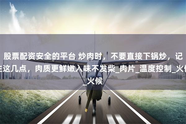 股票配资安全的平台 炒肉时，不要直接下锅炒，记住这几点，肉质更鲜嫩入味不发柴_肉片_温度控制_火候