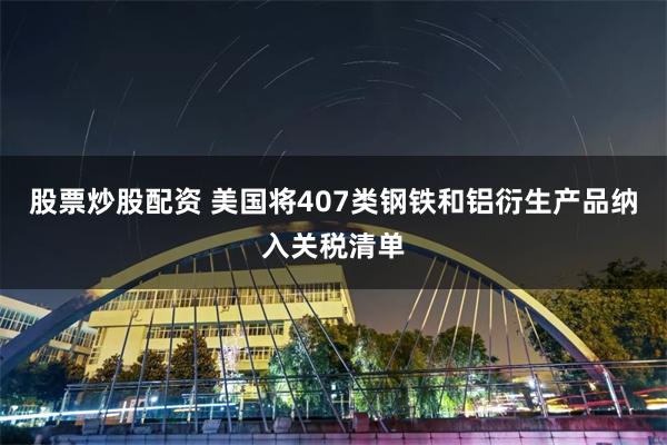 股票炒股配资 美国将407类钢铁和铝衍生产品纳入关税清单