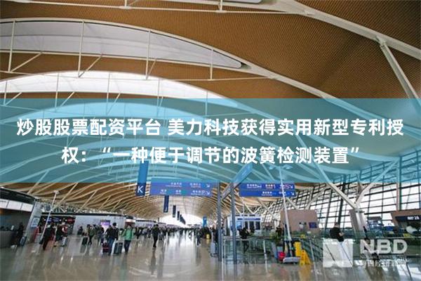 炒股股票配资平台 美力科技获得实用新型专利授权：“一种便于调节的波簧检测装置”