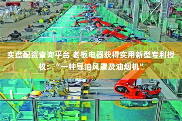 实盘配资查询平台 老板电器获得实用新型专利授权：“一种导油风罩及油烟机”