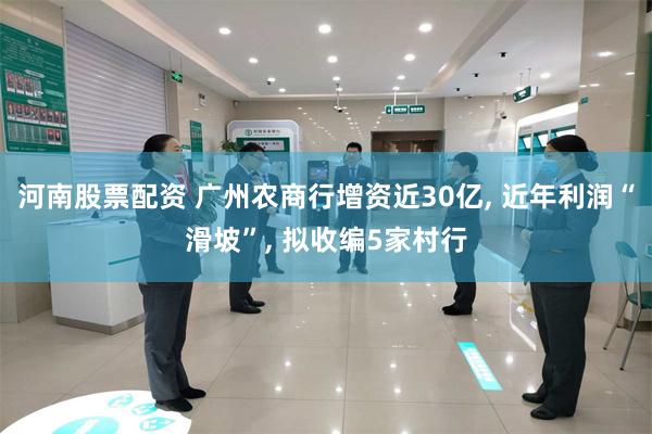 河南股票配资 广州农商行增资近30亿, 近年利润“滑坡”, 拟收编5家村行