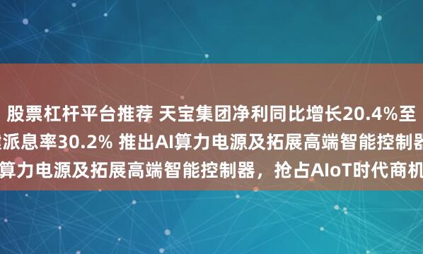 股票杠杆平台推荐 天宝集团净利同比增长20.4%至211.7百万港元，稳健派息率30.2% 推出AI算力电源及拓展高端智能控制器，抢占AIoT时代商机