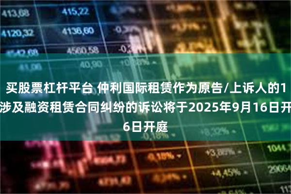 买股票杠杆平台 仲利国际租赁作为原告/上诉人的1起涉及融资租赁合同纠纷的诉讼将于2025年9月16日开庭