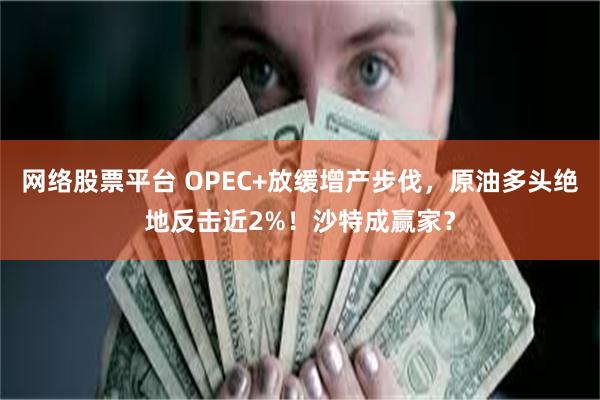 网络股票平台 OPEC+放缓增产步伐，原油多头绝地反击近2%！沙特成赢家？