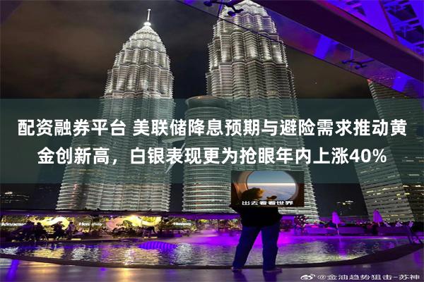 配资融券平台 美联储降息预期与避险需求推动黄金创新高，白银表现更为抢眼年内上涨40%