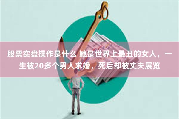 股票实盘操作是什么 她是世界上最丑的女人，一生被20多个男人求婚，死后却被丈夫展览