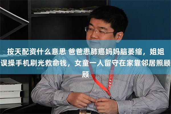 按天配资什么意思 爸爸患肺癌妈妈脑萎缩，姐姐误操手机刷光救命钱，女童一人留守在家靠邻居照顾