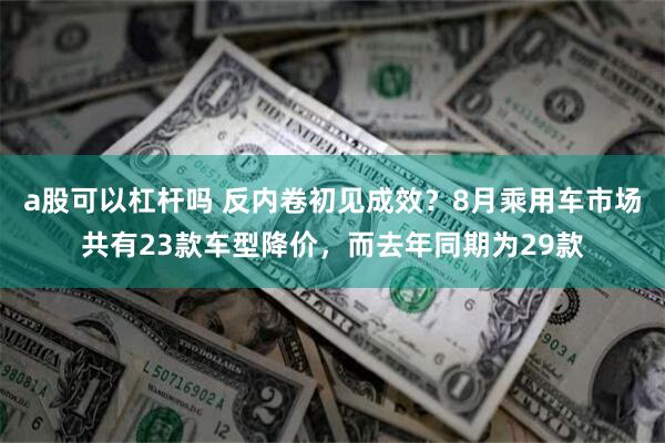 a股可以杠杆吗 反内卷初见成效？8月乘用车市场共有23款车型降价，而去年同期为29款