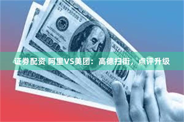 证劵配资 阿里VS美团：高德扫街，点评升级