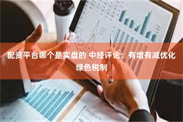 配资平台哪个是实盘的 中经评论：有增有减优化绿色税制