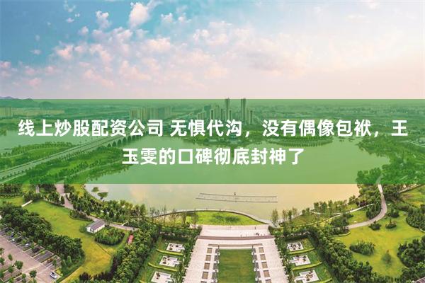 线上炒股配资公司 无惧代沟，没有偶像包袱，王玉雯的口碑彻底封神了