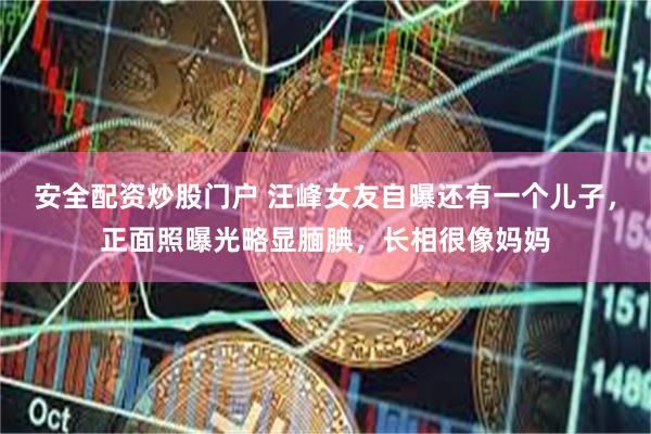 安全配资炒股门户 汪峰女友自曝还有一个儿子，正面照曝光略显腼腆，长相很像妈妈