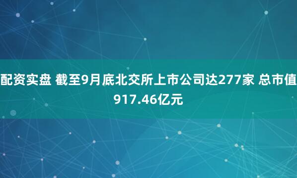 配资实盘 截至9月底北交所上市公司达277家 总市值917.46亿元