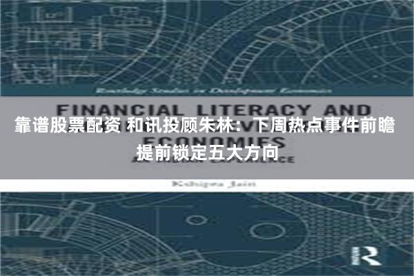 靠谱股票配资 和讯投顾朱林:下周热点事件前瞻 提前锁定五大方向