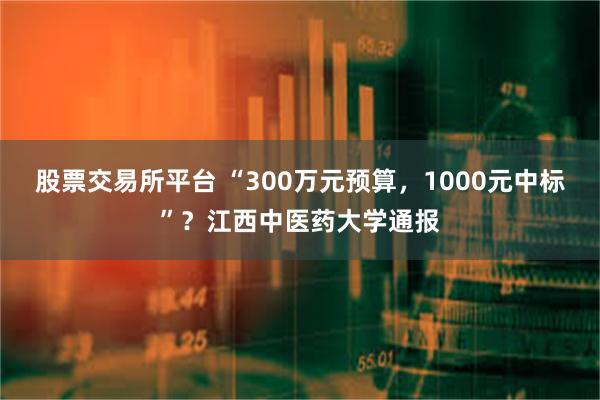 股票交易所平台 “300万元预算，1000元中标”？江西中医药大学通报