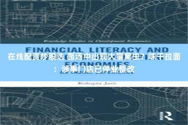 在线配资炒股选 面汤中出现大量黑虫？味千拉面：涉事门店已停业整改