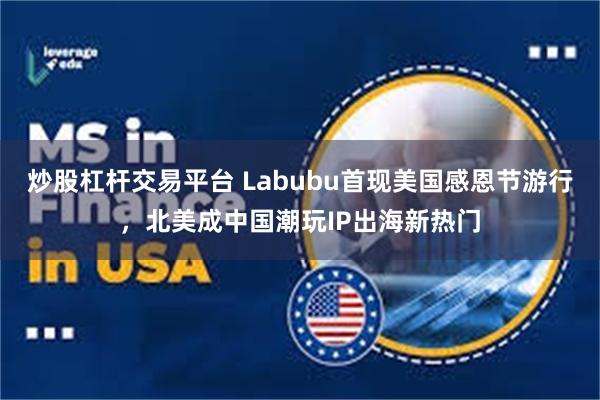 炒股杠杆交易平台 Labubu首现美国感恩节游行,北美成中国潮玩IP出海新热门
