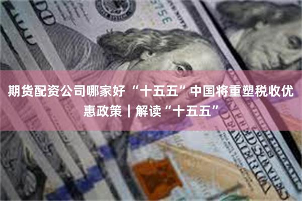期货配资公司哪家好 “十五五”中国将重塑税收优惠政策|解读“十五五”