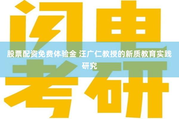股票配资免费体验金 汪广仁教授的新质教育实践研究