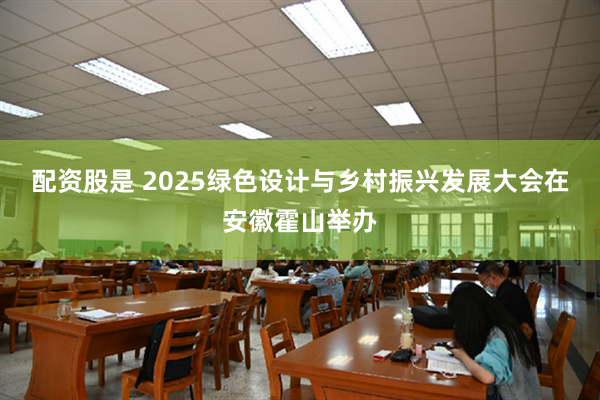 配资股是 2025绿色设计与乡村振兴发展大会在安徽霍山举办