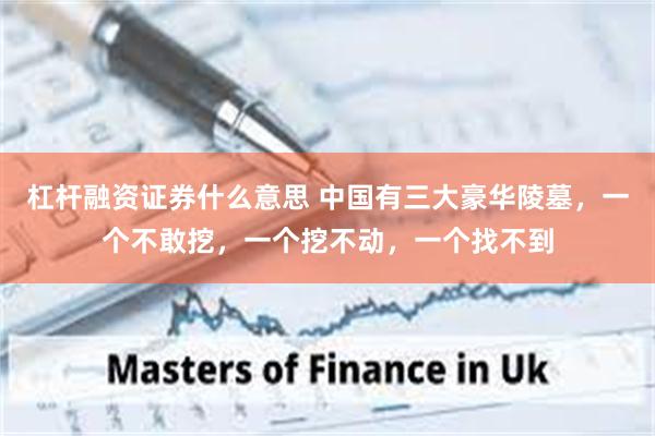 杠杆融资证券什么意思 中国有三大豪华陵墓,一个不敢挖,一个挖不动,一个找不到