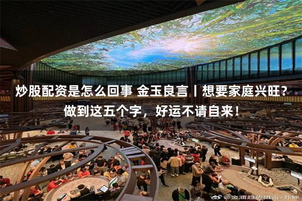 炒股配资是怎么回事 金玉良言丨想要家庭兴旺？做到这五个字，好运不请自来！