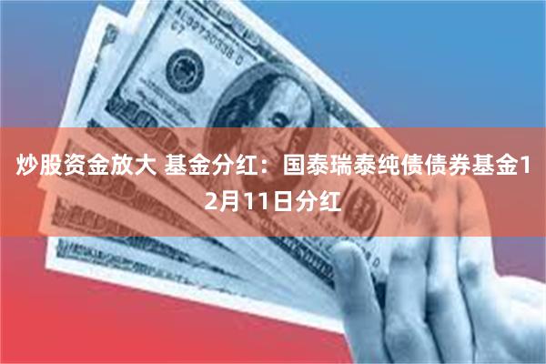 炒股资金放大 基金分红：国泰瑞泰纯债债券基金12月11日分红