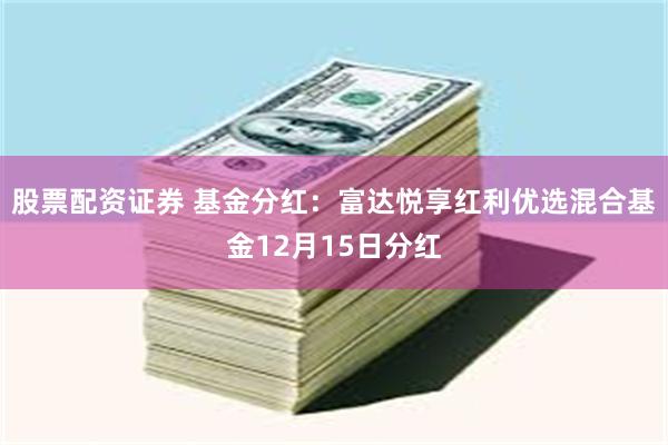 股票配资证券 基金分红：富达悦享红利优选混合基金12月15日分红