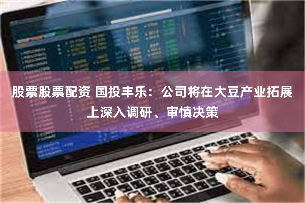 股票股票配资 国投丰乐:公司将在大豆产业拓展上深入调研、审慎决策