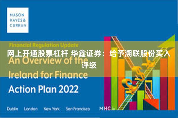 网上开通股票杠杆 华鑫证券：给予溯联股份买入评级